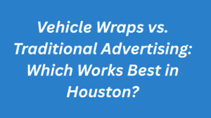 Top Benefits of Using Vehicle Wraps for Your Business in Houston