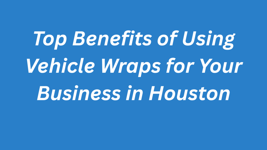 benefits of using vehicle wraps for your business